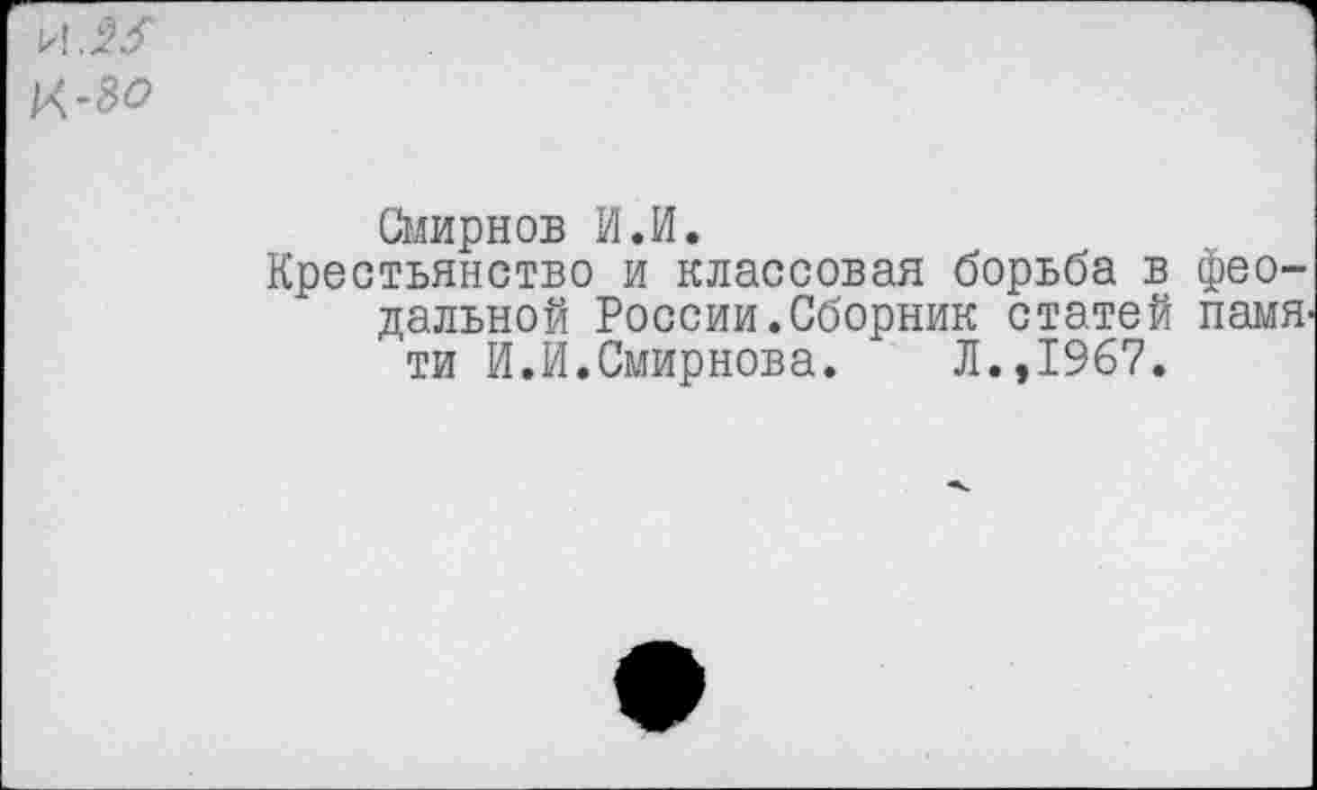 ﻿Смирнов И.И.
Крестьянство и классовая борьба в феодальной России.Сборник статей памЯ' ти И.И.Смирнова. Л.,1967.